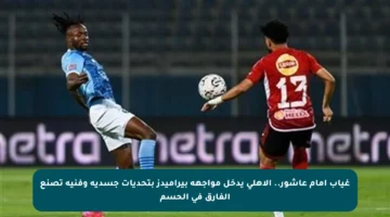 غياب إمام عاشور.. الأهلي يدخل مواجهة بيراميدز بتحديات جسدية وفنية تصنع الفارق في الحسم